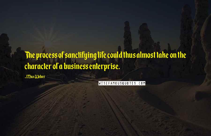 Max Weber Quotes: The process of sanctifying life could thus almost take on the character of a business enterprise.
