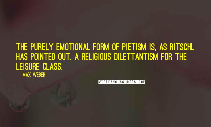 Max Weber Quotes: The purely emotional form of Pietism is, as Ritschl has pointed out, a religious dilettantism for the leisure class.