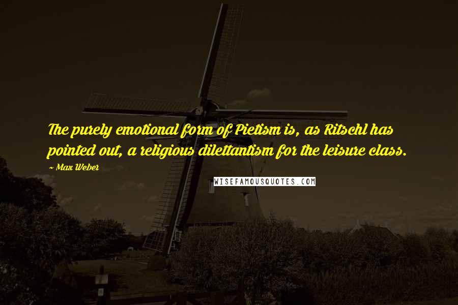 Max Weber Quotes: The purely emotional form of Pietism is, as Ritschl has pointed out, a religious dilettantism for the leisure class.