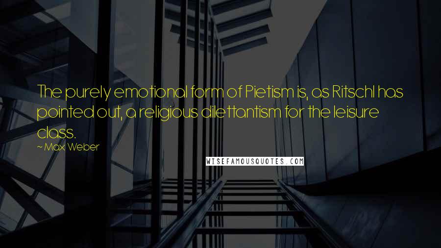 Max Weber Quotes: The purely emotional form of Pietism is, as Ritschl has pointed out, a religious dilettantism for the leisure class.