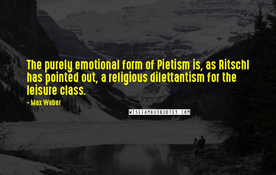 Max Weber Quotes: The purely emotional form of Pietism is, as Ritschl has pointed out, a religious dilettantism for the leisure class.