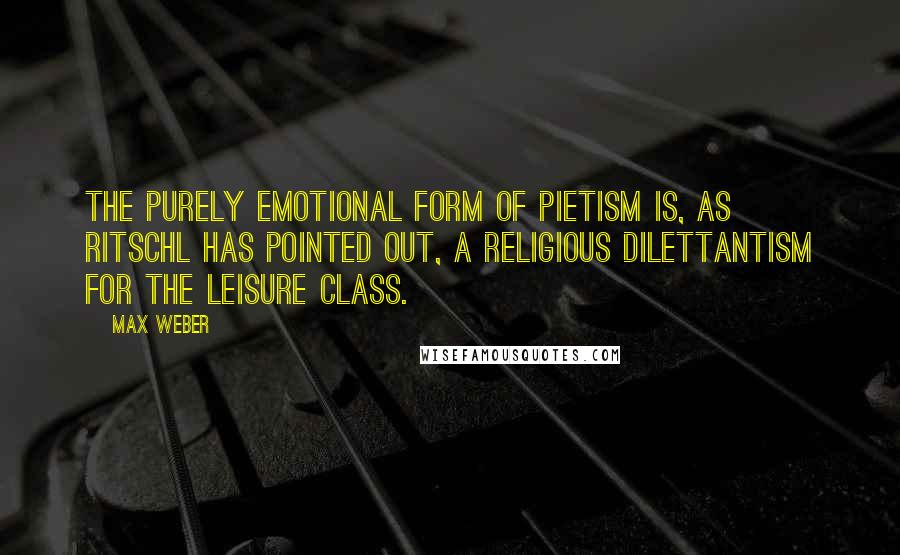 Max Weber Quotes: The purely emotional form of Pietism is, as Ritschl has pointed out, a religious dilettantism for the leisure class.