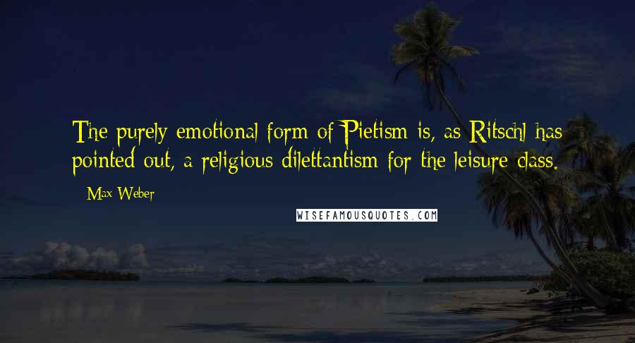 Max Weber Quotes: The purely emotional form of Pietism is, as Ritschl has pointed out, a religious dilettantism for the leisure class.