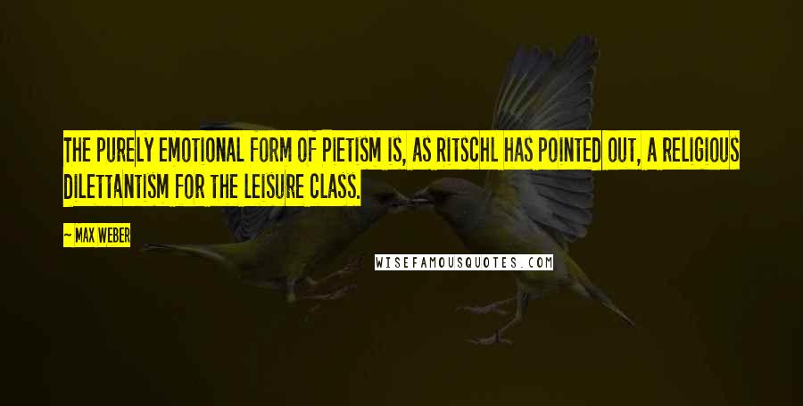 Max Weber Quotes: The purely emotional form of Pietism is, as Ritschl has pointed out, a religious dilettantism for the leisure class.