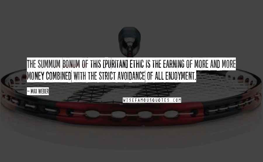 Max Weber Quotes: The summum bonum of this [Puritan] ethic is the earning of more and more money combined with the strict avoidance of all enjoyment.