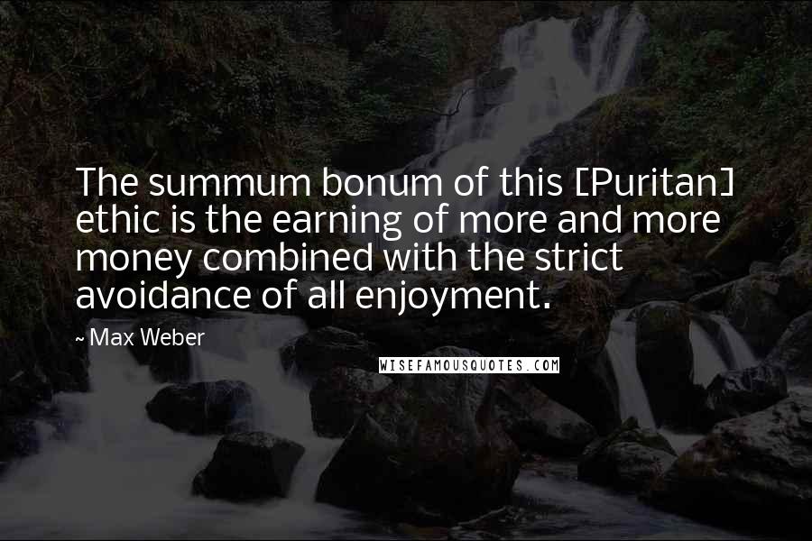 Max Weber Quotes: The summum bonum of this [Puritan] ethic is the earning of more and more money combined with the strict avoidance of all enjoyment.
