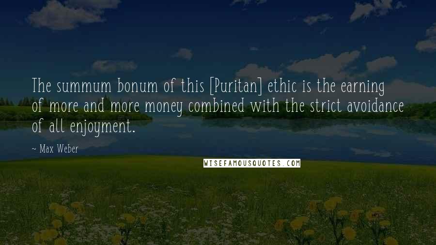 Max Weber Quotes: The summum bonum of this [Puritan] ethic is the earning of more and more money combined with the strict avoidance of all enjoyment.
