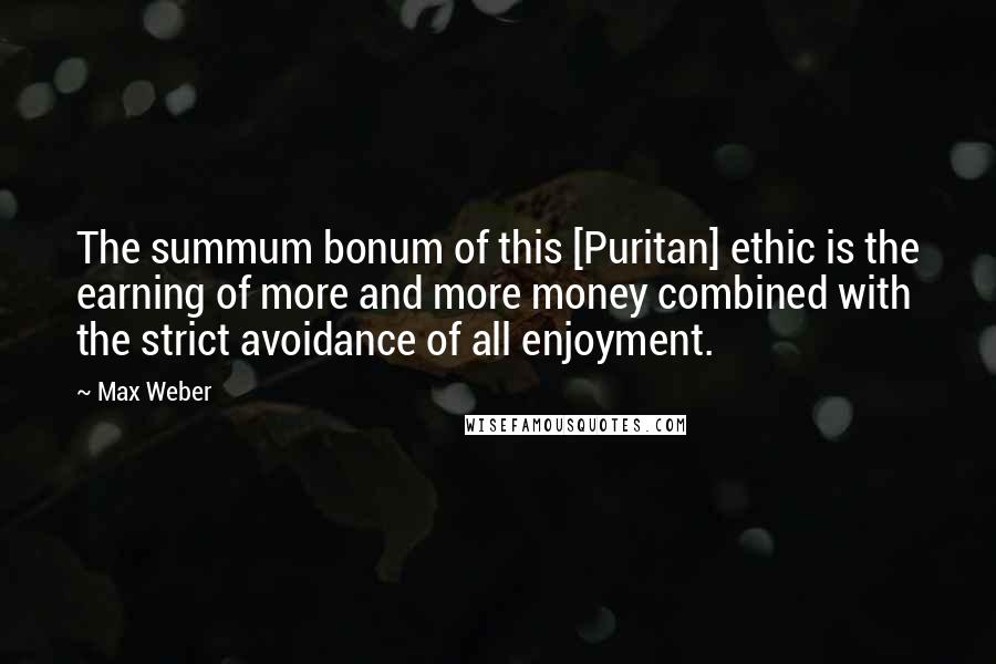Max Weber Quotes: The summum bonum of this [Puritan] ethic is the earning of more and more money combined with the strict avoidance of all enjoyment.