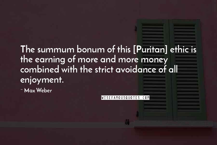 Max Weber Quotes: The summum bonum of this [Puritan] ethic is the earning of more and more money combined with the strict avoidance of all enjoyment.