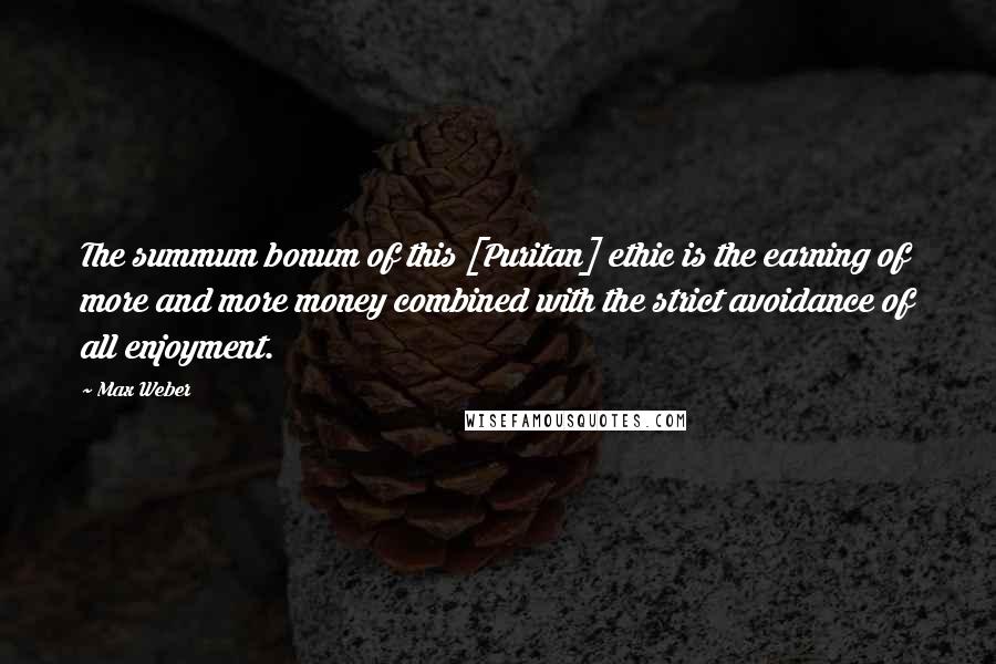 Max Weber Quotes: The summum bonum of this [Puritan] ethic is the earning of more and more money combined with the strict avoidance of all enjoyment.