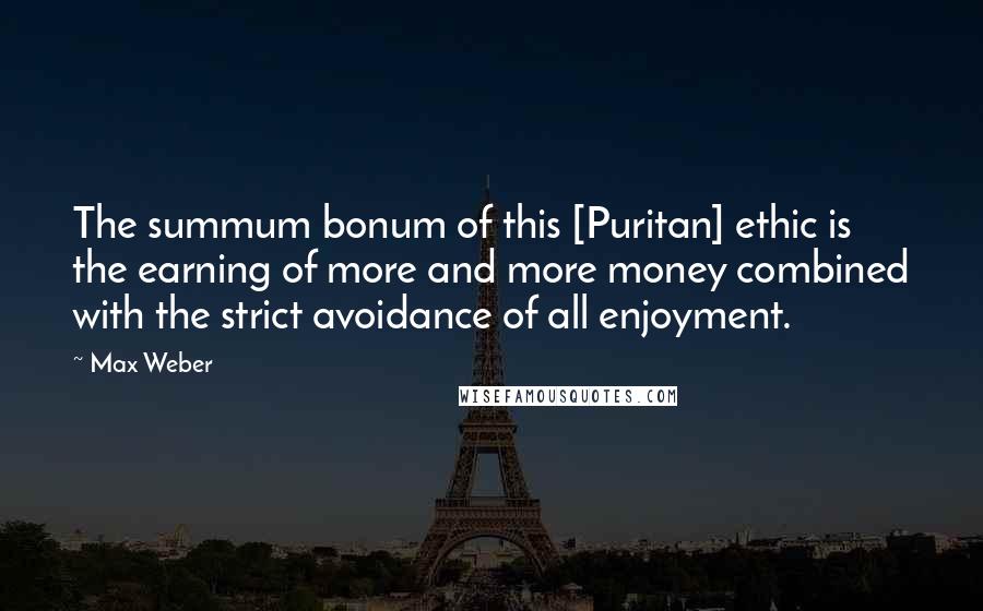 Max Weber Quotes: The summum bonum of this [Puritan] ethic is the earning of more and more money combined with the strict avoidance of all enjoyment.