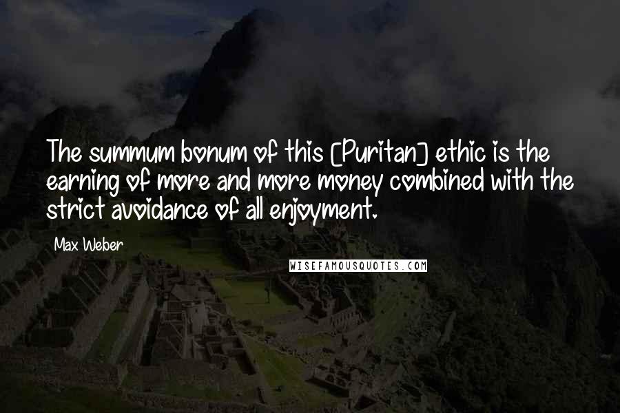 Max Weber Quotes: The summum bonum of this [Puritan] ethic is the earning of more and more money combined with the strict avoidance of all enjoyment.