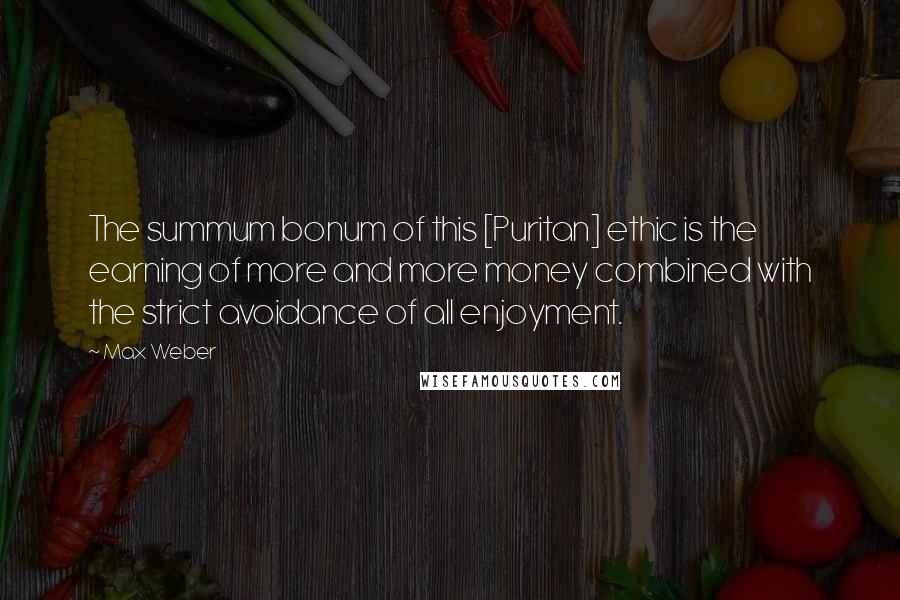 Max Weber Quotes: The summum bonum of this [Puritan] ethic is the earning of more and more money combined with the strict avoidance of all enjoyment.