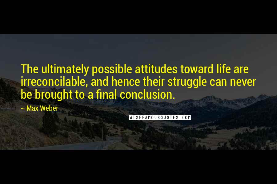 Max Weber Quotes: The ultimately possible attitudes toward life are irreconcilable, and hence their struggle can never be brought to a final conclusion.