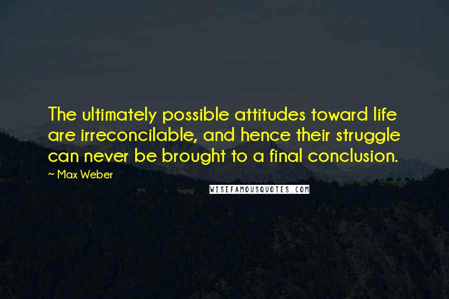Max Weber Quotes: The ultimately possible attitudes toward life are irreconcilable, and hence their struggle can never be brought to a final conclusion.