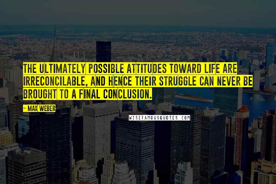 Max Weber Quotes: The ultimately possible attitudes toward life are irreconcilable, and hence their struggle can never be brought to a final conclusion.