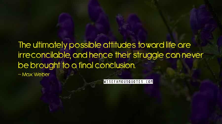 Max Weber Quotes: The ultimately possible attitudes toward life are irreconcilable, and hence their struggle can never be brought to a final conclusion.