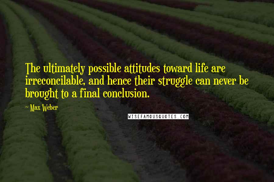 Max Weber Quotes: The ultimately possible attitudes toward life are irreconcilable, and hence their struggle can never be brought to a final conclusion.