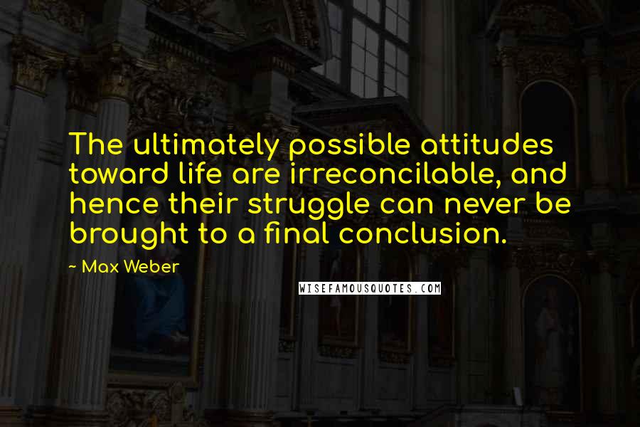 Max Weber Quotes: The ultimately possible attitudes toward life are irreconcilable, and hence their struggle can never be brought to a final conclusion.