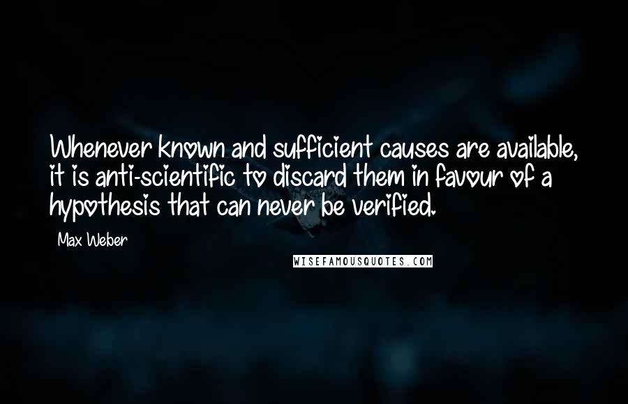 Max Weber Quotes: Whenever known and sufficient causes are available, it is anti-scientific to discard them in favour of a hypothesis that can never be verified.