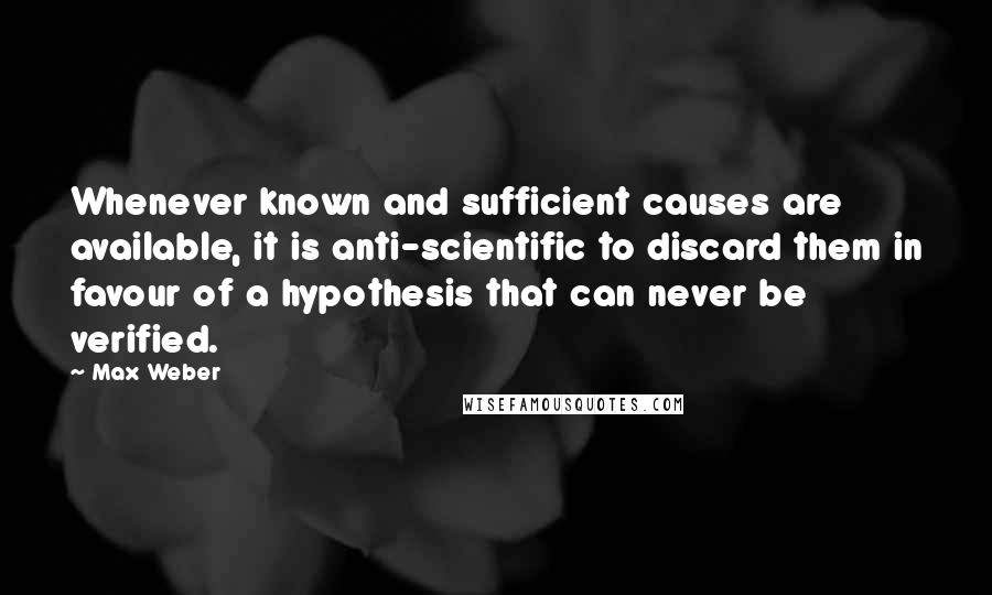 Max Weber Quotes: Whenever known and sufficient causes are available, it is anti-scientific to discard them in favour of a hypothesis that can never be verified.