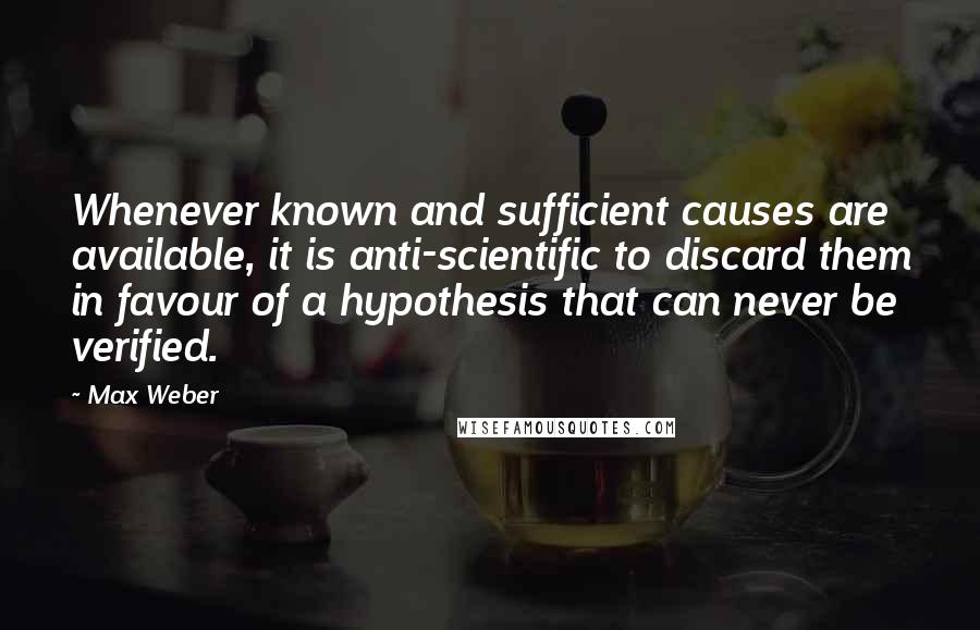 Max Weber Quotes: Whenever known and sufficient causes are available, it is anti-scientific to discard them in favour of a hypothesis that can never be verified.