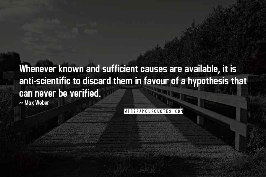 Max Weber Quotes: Whenever known and sufficient causes are available, it is anti-scientific to discard them in favour of a hypothesis that can never be verified.