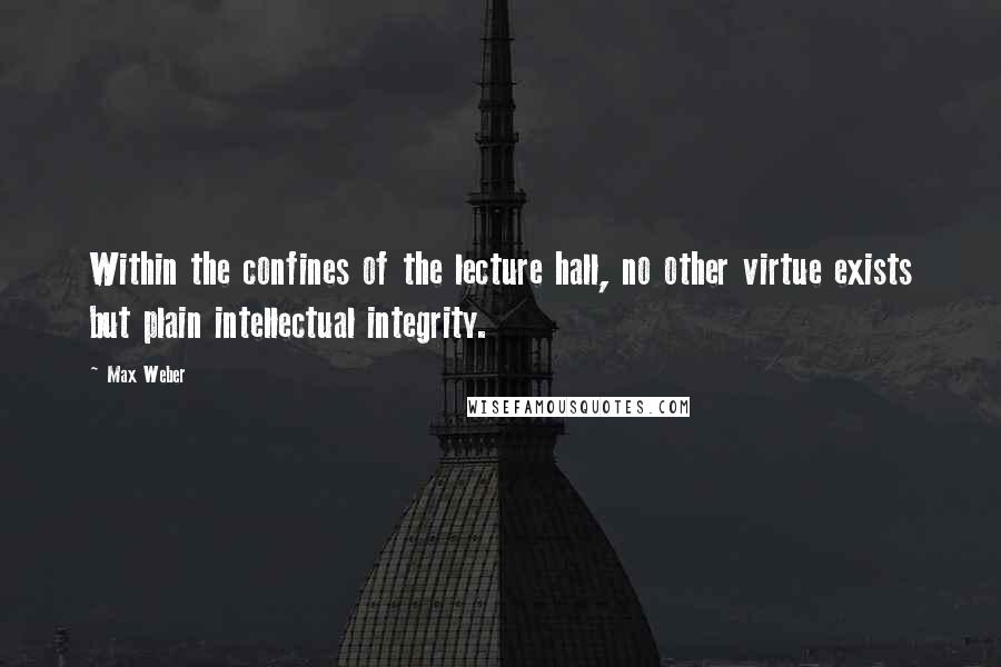 Max Weber Quotes: Within the confines of the lecture hall, no other virtue exists but plain intellectual integrity.