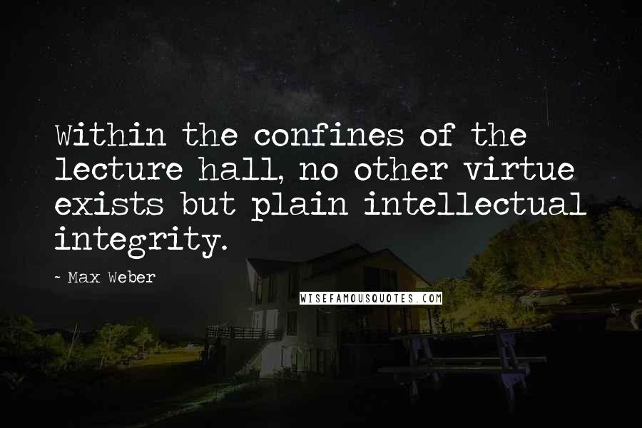 Max Weber Quotes: Within the confines of the lecture hall, no other virtue exists but plain intellectual integrity.