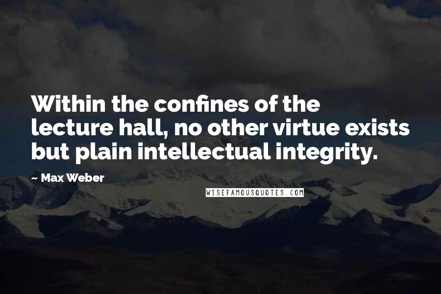 Max Weber Quotes: Within the confines of the lecture hall, no other virtue exists but plain intellectual integrity.