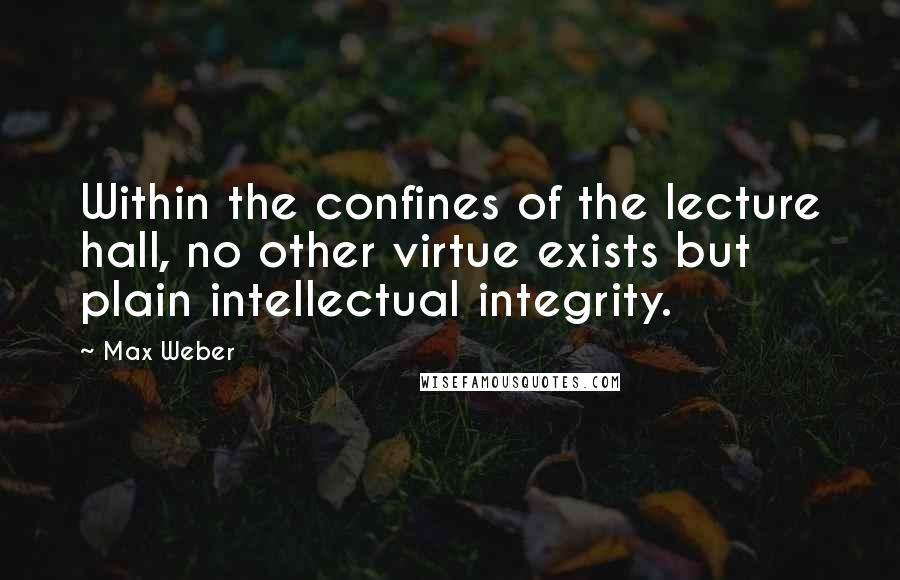 Max Weber Quotes: Within the confines of the lecture hall, no other virtue exists but plain intellectual integrity.