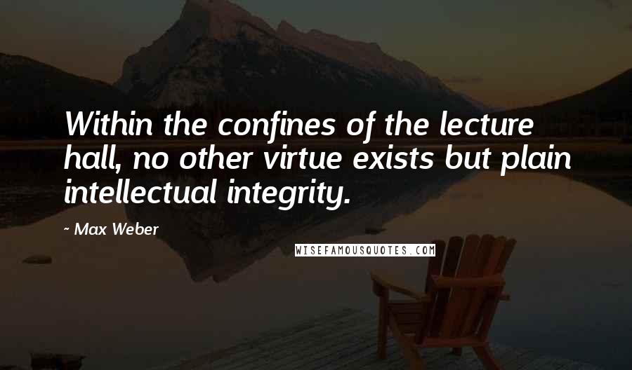 Max Weber Quotes: Within the confines of the lecture hall, no other virtue exists but plain intellectual integrity.
