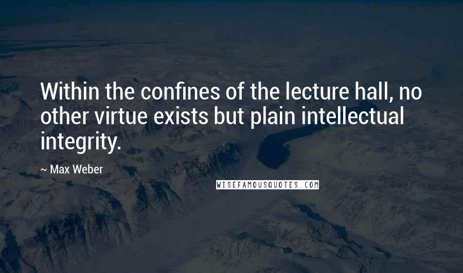 Max Weber Quotes: Within the confines of the lecture hall, no other virtue exists but plain intellectual integrity.