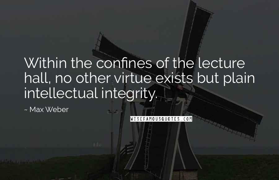 Max Weber Quotes: Within the confines of the lecture hall, no other virtue exists but plain intellectual integrity.