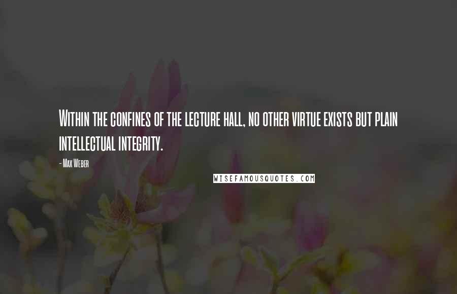 Max Weber Quotes: Within the confines of the lecture hall, no other virtue exists but plain intellectual integrity.