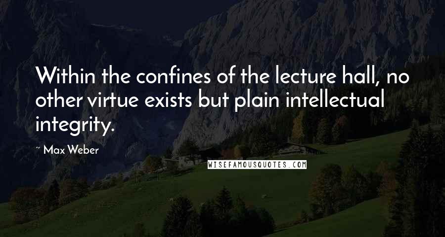 Max Weber Quotes: Within the confines of the lecture hall, no other virtue exists but plain intellectual integrity.