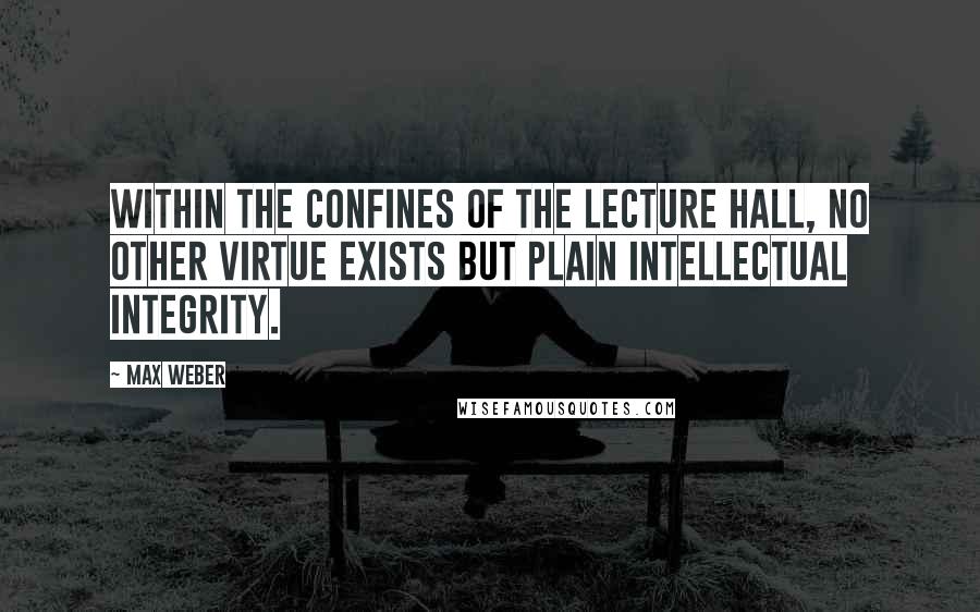 Max Weber Quotes: Within the confines of the lecture hall, no other virtue exists but plain intellectual integrity.