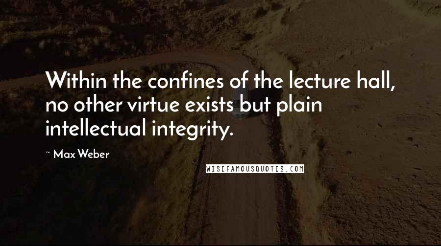 Max Weber Quotes: Within the confines of the lecture hall, no other virtue exists but plain intellectual integrity.
