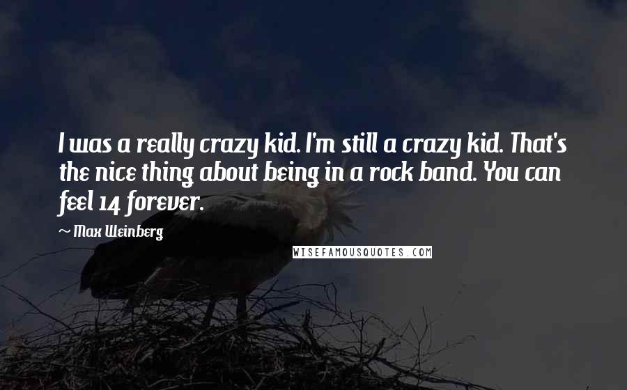 Max Weinberg Quotes: I was a really crazy kid. I'm still a crazy kid. That's the nice thing about being in a rock band. You can feel 14 forever.