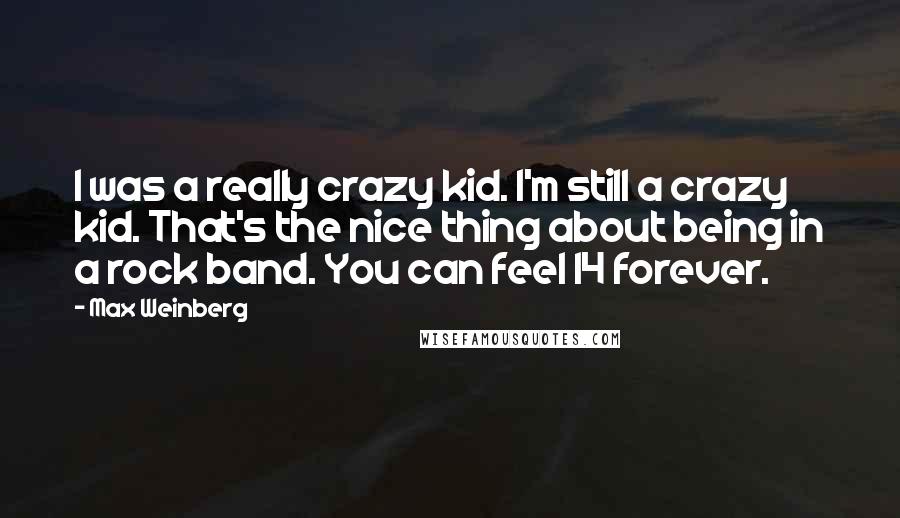 Max Weinberg Quotes: I was a really crazy kid. I'm still a crazy kid. That's the nice thing about being in a rock band. You can feel 14 forever.