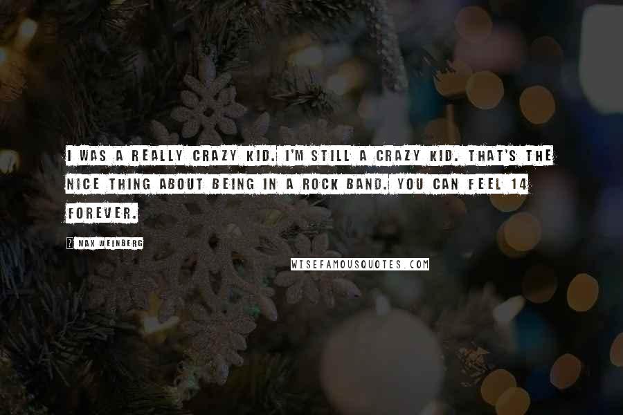 Max Weinberg Quotes: I was a really crazy kid. I'm still a crazy kid. That's the nice thing about being in a rock band. You can feel 14 forever.