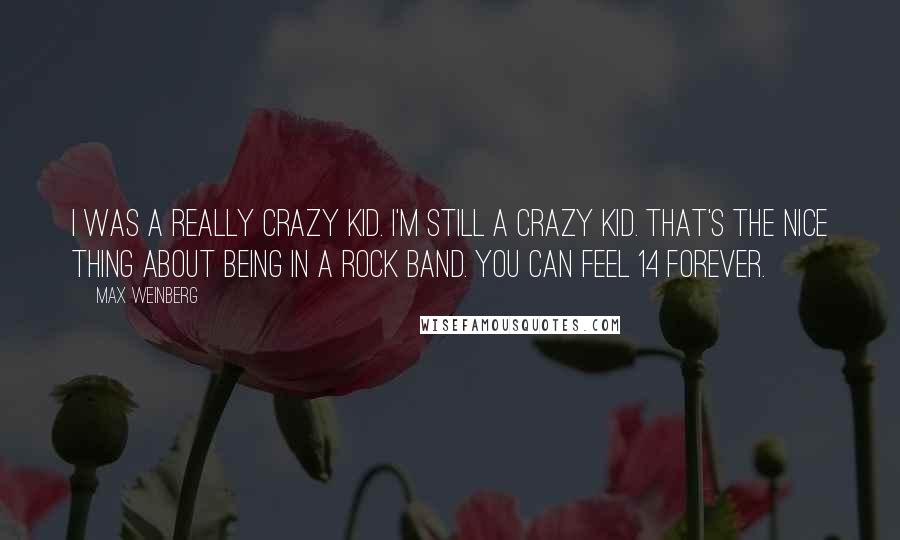 Max Weinberg Quotes: I was a really crazy kid. I'm still a crazy kid. That's the nice thing about being in a rock band. You can feel 14 forever.