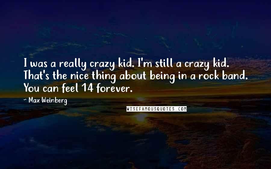 Max Weinberg Quotes: I was a really crazy kid. I'm still a crazy kid. That's the nice thing about being in a rock band. You can feel 14 forever.