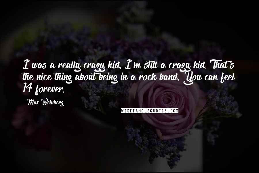 Max Weinberg Quotes: I was a really crazy kid. I'm still a crazy kid. That's the nice thing about being in a rock band. You can feel 14 forever.