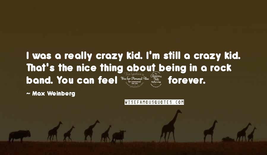 Max Weinberg Quotes: I was a really crazy kid. I'm still a crazy kid. That's the nice thing about being in a rock band. You can feel 14 forever.