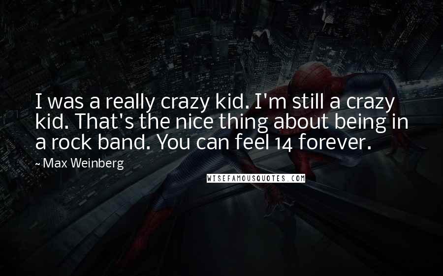 Max Weinberg Quotes: I was a really crazy kid. I'm still a crazy kid. That's the nice thing about being in a rock band. You can feel 14 forever.