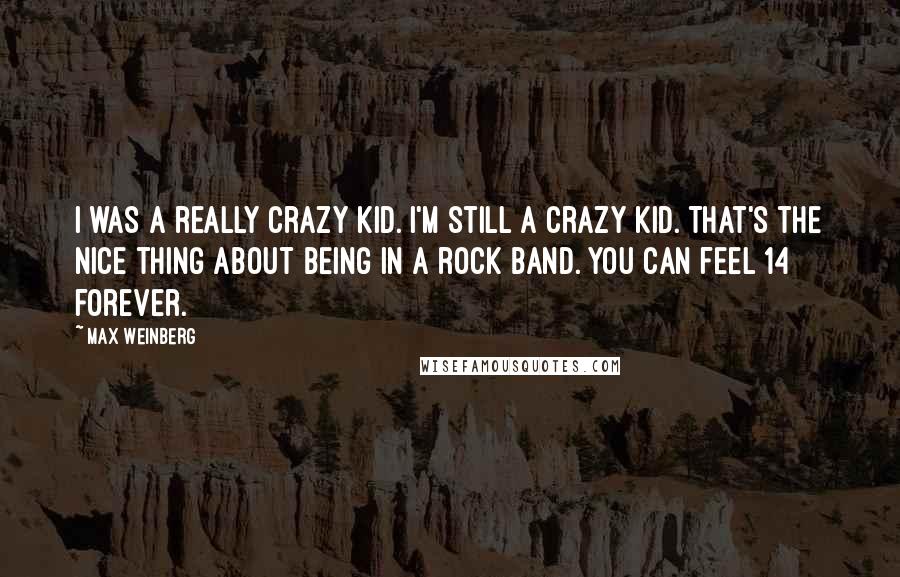 Max Weinberg Quotes: I was a really crazy kid. I'm still a crazy kid. That's the nice thing about being in a rock band. You can feel 14 forever.