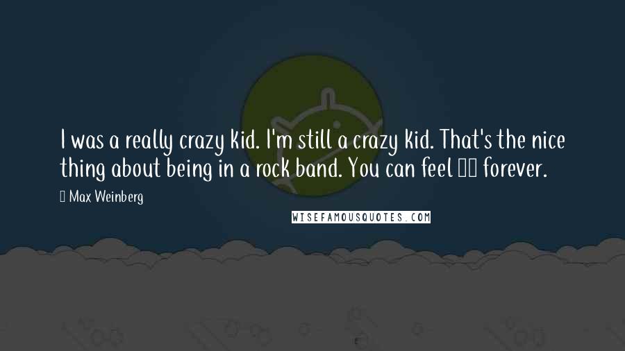 Max Weinberg Quotes: I was a really crazy kid. I'm still a crazy kid. That's the nice thing about being in a rock band. You can feel 14 forever.