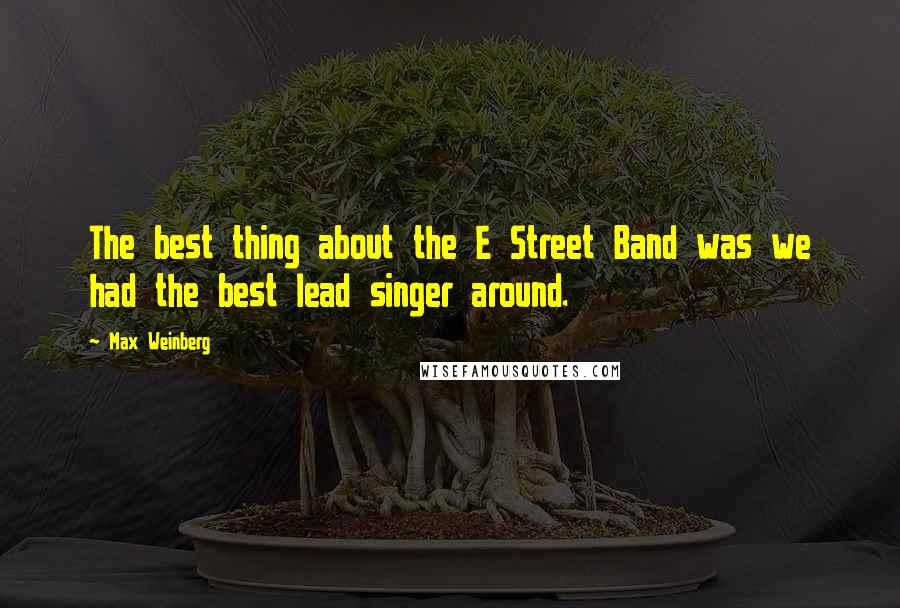 Max Weinberg Quotes: The best thing about the E Street Band was we had the best lead singer around.