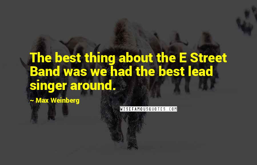 Max Weinberg Quotes: The best thing about the E Street Band was we had the best lead singer around.